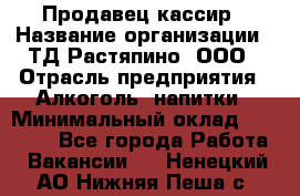 Продавец-кассир › Название организации ­ ТД Растяпино, ООО › Отрасль предприятия ­ Алкоголь, напитки › Минимальный оклад ­ 10 000 - Все города Работа » Вакансии   . Ненецкий АО,Нижняя Пеша с.